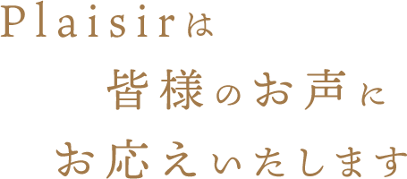 Plaisirは皆様のお声にお応えいたします