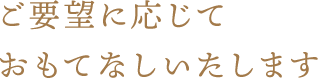 ご要望に応じておもてなしいたします