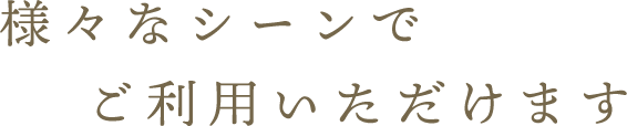 様々なシーンでご利用いただけます