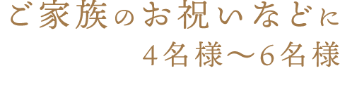 ご家族のお祝いなどに4名様～6名様