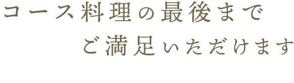 コース料理の最後までご満足いただけます