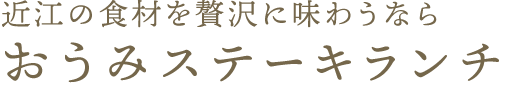 近江の食材を贅沢に味わうなら　おうみステーキランチ