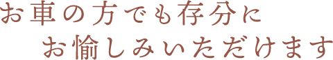 お車の方でも存分にお愉しみいただけます