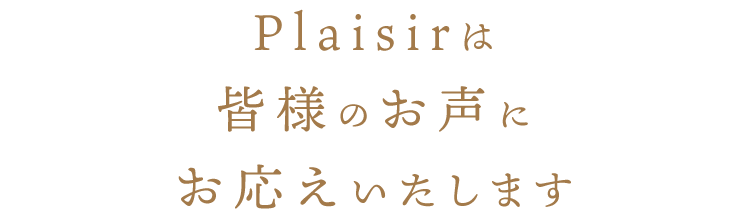 Plaisirは皆様のお声にお応えいたします