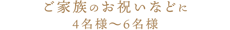 ご家族のお祝いなどに4名様～6名様